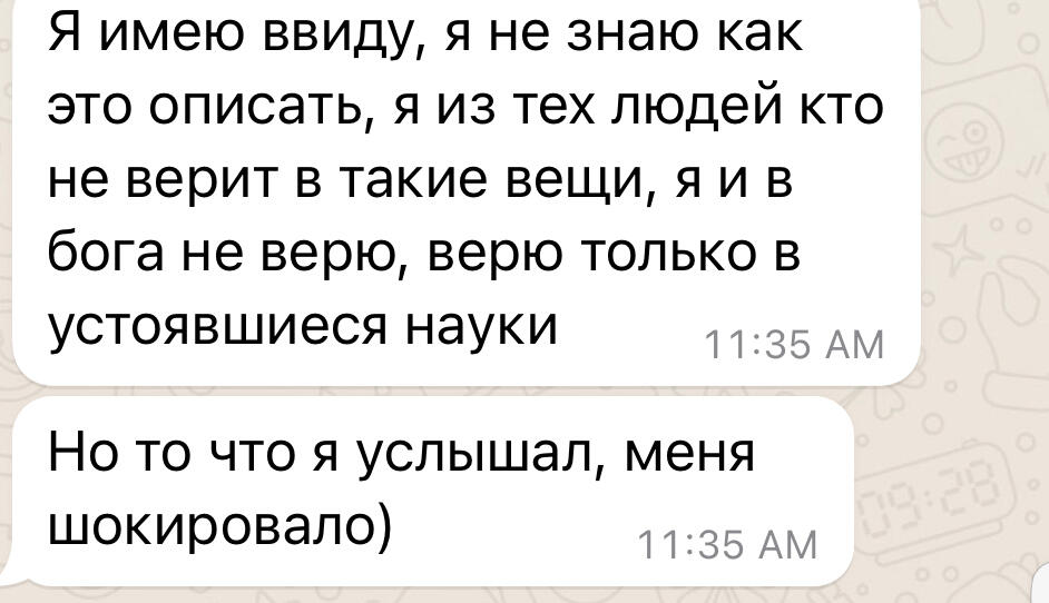 Я имею ввиду, я не знаю как это описать, я из тех людей кто не верит в такие вещи, я и в бога не верю, верю только в устоявшиеся науки. Но то что я услышал, меня шокировало)